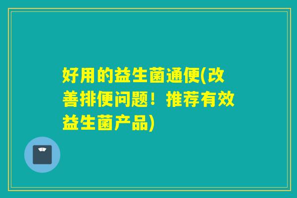 好用的益生菌通便(改善排便问题！推荐有效益生菌产品)