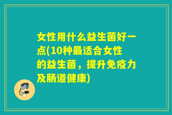 女性用什么益生菌好一点(10种适合女性的益生菌，提升力及肠道健康)
