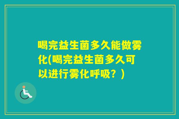 喝完益生菌多久能做雾化(喝完益生菌多久可以进行雾化？)
