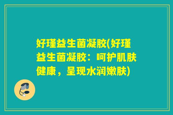 好瑾益生菌凝胶(好瑾益生菌凝胶：呵护健康，呈现水润嫩肤)