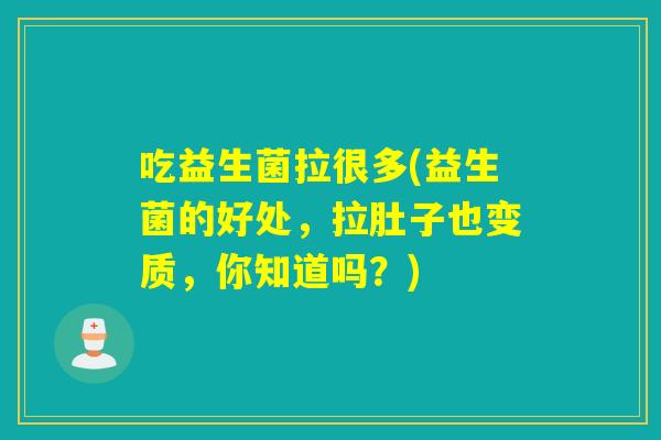 吃益生菌拉很多(益生菌的好处，拉肚子也变质，你知道吗？)