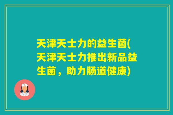 天津天士力的益生菌(天津天士力推出新品益生菌，助力肠道健康)