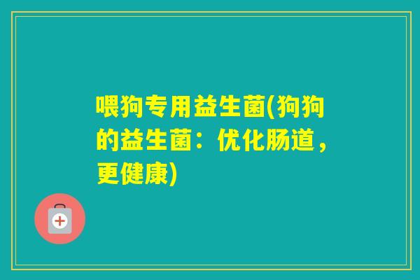 喂狗专用益生菌(狗狗的益生菌：优化肠道，更健康)