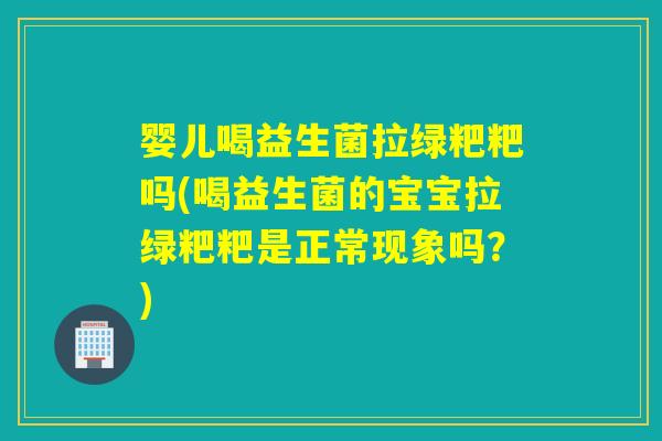 婴儿喝益生菌拉绿粑粑吗(喝益生菌的宝宝拉绿粑粑是正常现象吗？)