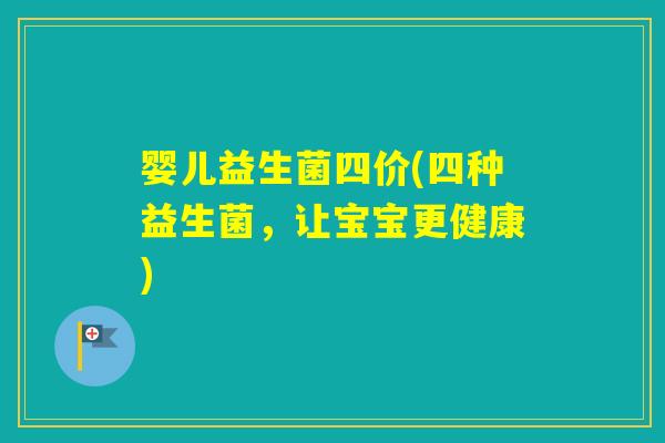 婴儿益生菌四价(四种益生菌，让宝宝更健康)
