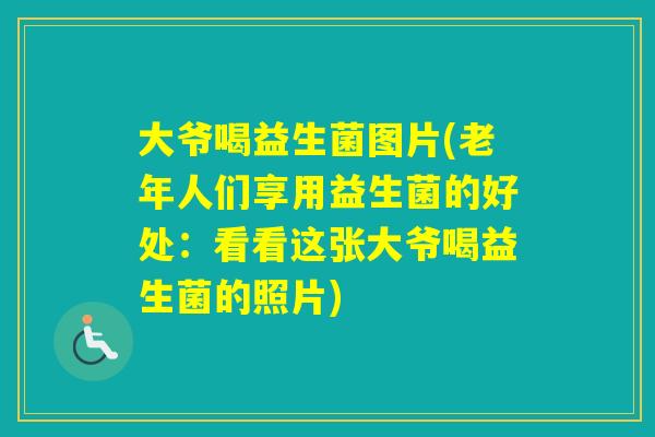 大爷喝益生菌图片(老年人们享用益生菌的好处：看看这张大爷喝益生菌的照片)