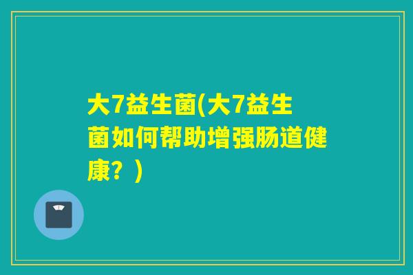 大7益生菌(大7益生菌如何帮助增强肠道健康？)