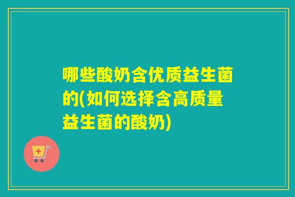 哪些酸奶含优质益生菌的(如何选择含高质量益生菌的酸奶)