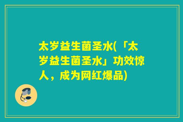 太岁益生菌圣水(「太岁益生菌圣水」功效惊人，成为网红爆品)