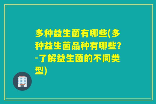 多种益生菌有哪些(多种益生菌品种有哪些？-了解益生菌的不同类型)