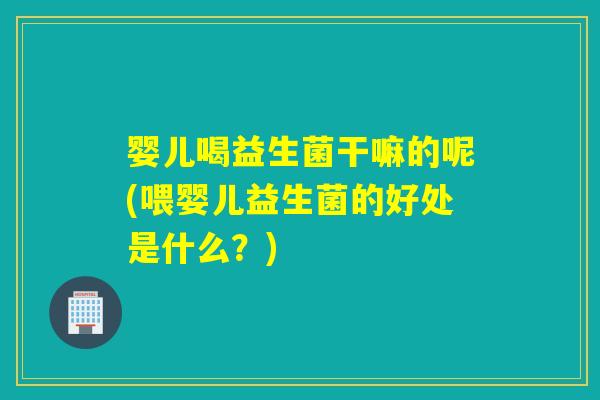 婴儿喝益生菌干嘛的呢(喂婴儿益生菌的好处是什么？)