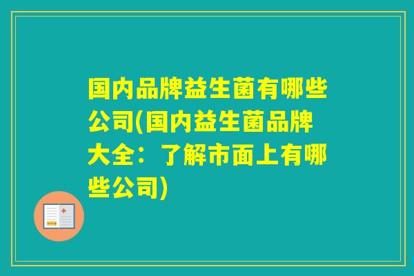 国内品牌益生菌有哪些公司(国内益生菌品牌大全：了解市面上有哪些公司)