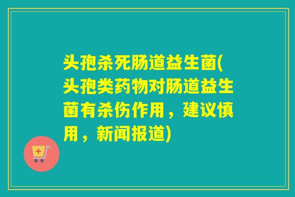 头孢杀死肠道益生菌(头孢类对肠道益生菌有杀伤作用，建议慎用，新闻报道)