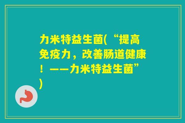 力米特益生菌(“提高力，改善肠道健康！——力米特益生菌”)