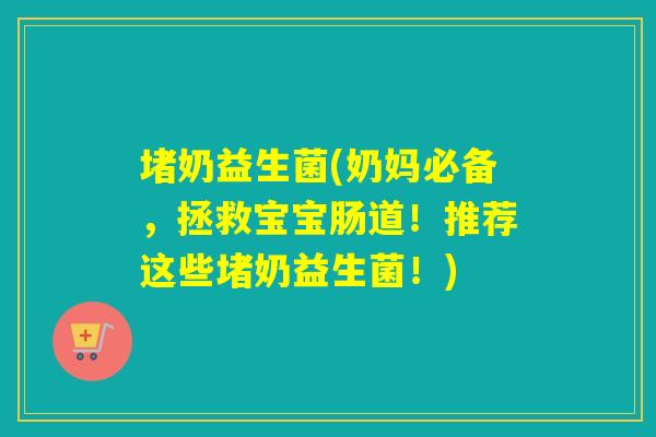 堵奶益生菌(奶妈必备，拯救宝宝肠道！推荐这些堵奶益生菌！)