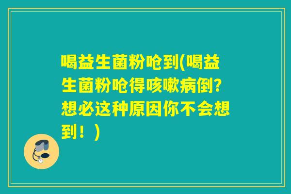 喝益生菌粉呛到(喝益生菌粉呛得倒？想必这种原因你不会想到！)