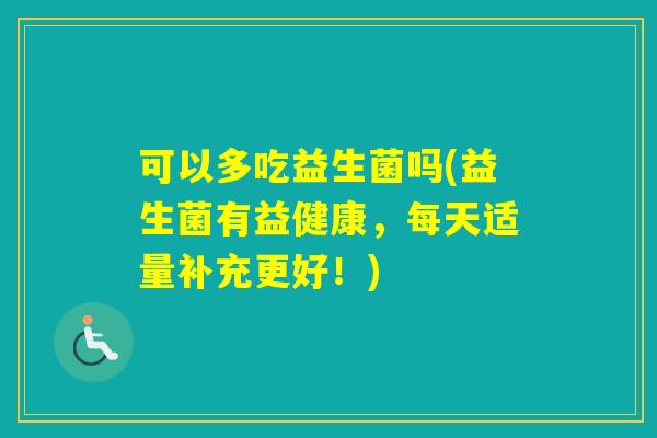 可以多吃益生菌吗(益生菌有益健康，每天适量补充更好！)