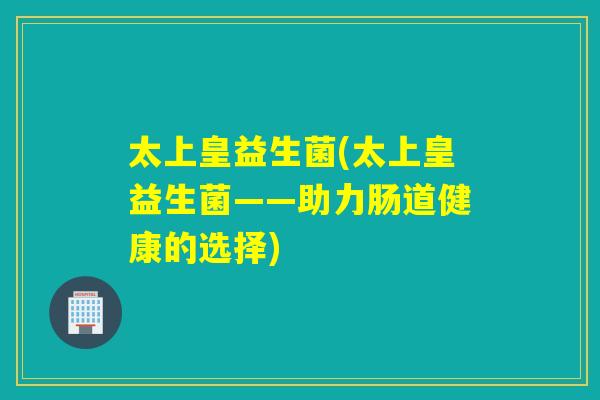 太上皇益生菌(太上皇益生菌——助力肠道健康的选择)