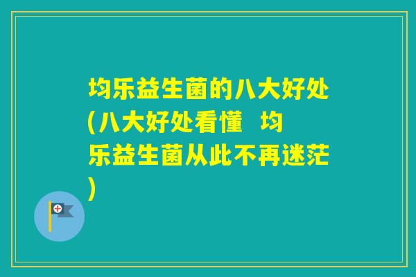 均乐益生菌的八大好处(八大好处看懂  均乐益生菌从此不再迷茫)