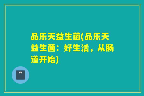 品乐天益生菌(品乐天益生菌：好生活，从肠道开始)