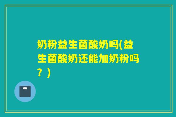 奶粉益生菌酸奶吗(益生菌酸奶还能加奶粉吗？)