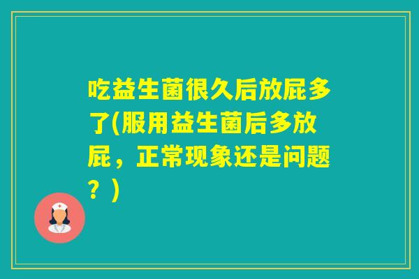 吃益生菌很久后放屁多了(服用益生菌后多放屁，正常现象还是问题？)