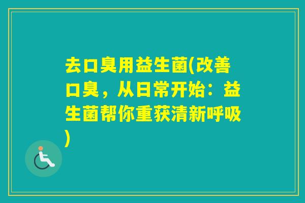 去用益生菌(改善，从日常开始：益生菌帮你重获清新)