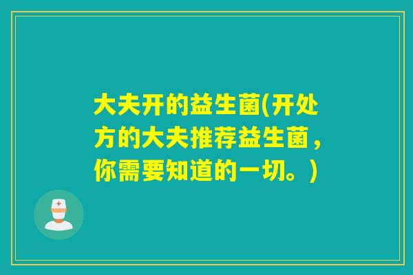 大夫开的益生菌(开处方的大夫推荐益生菌，你需要知道的一切。)