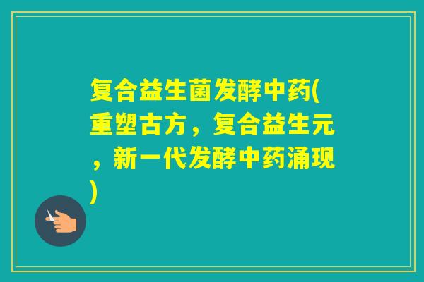 复合益生菌发酵(重塑古方，复合益生元，新一代发酵涌现)