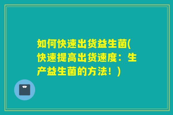 如何快速出货益生菌(快速提高出货速度：生产益生菌的方法！)