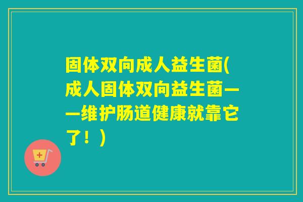 固体双向成人益生菌(成人固体双向益生菌——维护肠道健康就靠它了！)