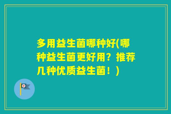 多用益生菌哪种好(哪种益生菌更好用？推荐几种优质益生菌！)