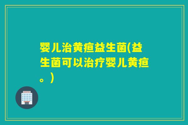 婴儿黄疸益生菌(益生菌可以婴儿黄疸。)