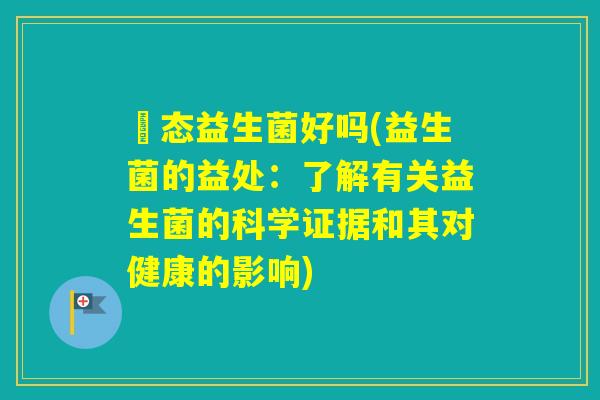 姵态益生菌好吗(益生菌的益处：了解有关益生菌的科学证据和其对健康的影响)
