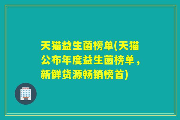 天猫益生菌榜单(天猫公布年度益生菌榜单，新鲜货源畅销榜首)