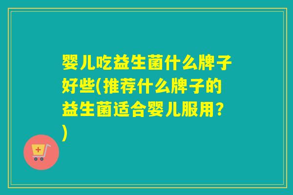 婴儿吃益生菌什么牌子好些(推荐什么牌子的益生菌适合婴儿服用？)