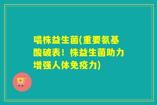 唱株益生菌(重要氨基酸破表!株益生菌助力增强人体力) 唱株益生菌(重要氨基酸破表!株益生菌助力增强人体力)