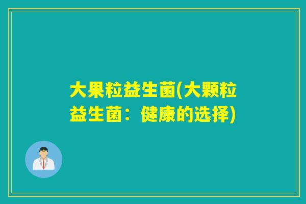 大果粒益生菌(大颗粒益生菌:健康的选择) 大果粒益生菌(大颗粒益生菌:健康的选择)