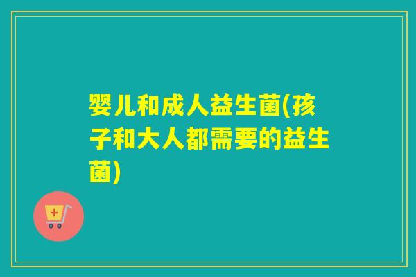 婴儿和成人益生菌(孩子和大人都需要的益生菌) 婴儿和成人益生菌(孩子和大人都需要的益生菌)