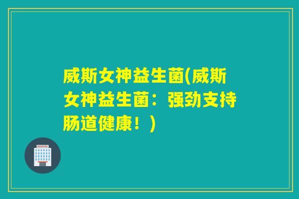 威斯女神益生菌(威斯女神益生菌：强劲支持肠道健康！)