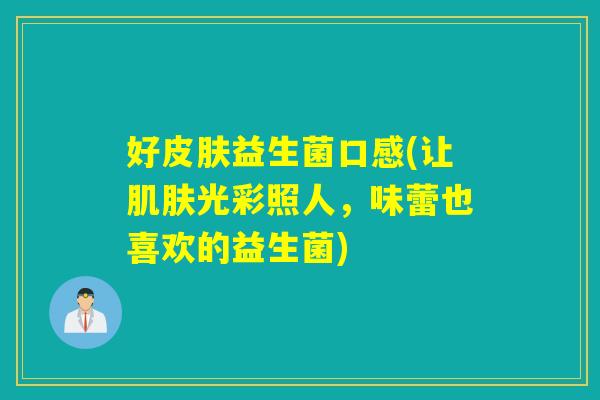 好益生菌口感(让光彩照人,味蕾也喜欢的益生菌) 好益生菌口感(让光彩照人,味蕾也喜欢的益生菌)