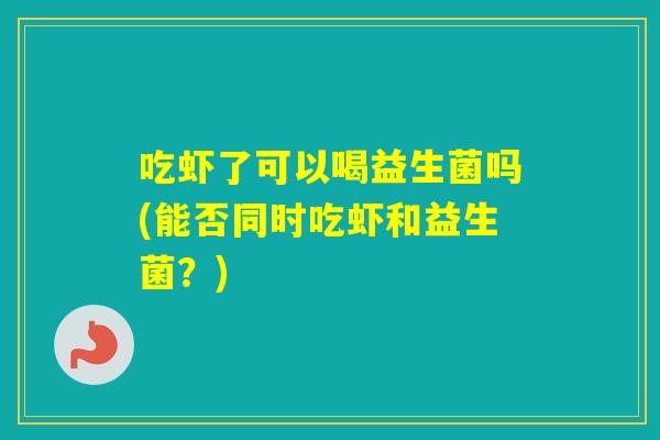 吃虾了可以喝益生菌吗(能否同时吃虾和益生菌?) 吃虾了可以喝益生菌吗(能否同时吃虾和益生菌?)