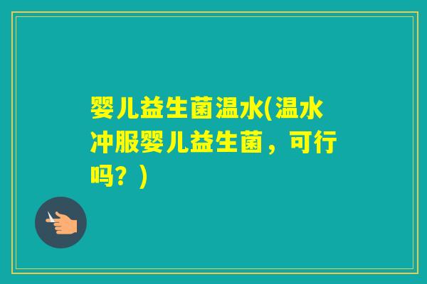 婴儿益生菌温水(温水冲服婴儿益生菌,可行吗?) 婴儿益生菌温水(温水冲服婴儿益生菌,可行吗?)