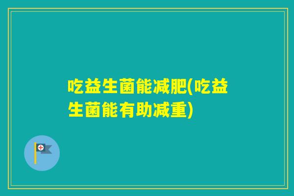 吃益生菌能(吃益生菌能有助减重) 吃益生菌能(吃益生菌能有助减重)