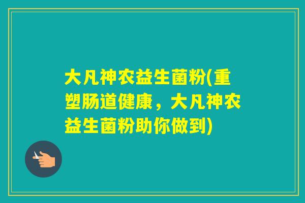 大凡神农益生菌粉(重塑肠道健康,大凡神农益生菌粉助你做到) 大凡神农益生菌粉(重塑肠道健康,大凡神农益生菌粉助你做到)