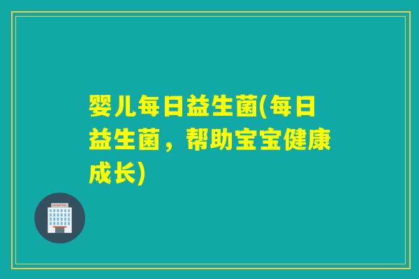 婴儿每日益生菌(每日益生菌，帮助宝宝健康成长)