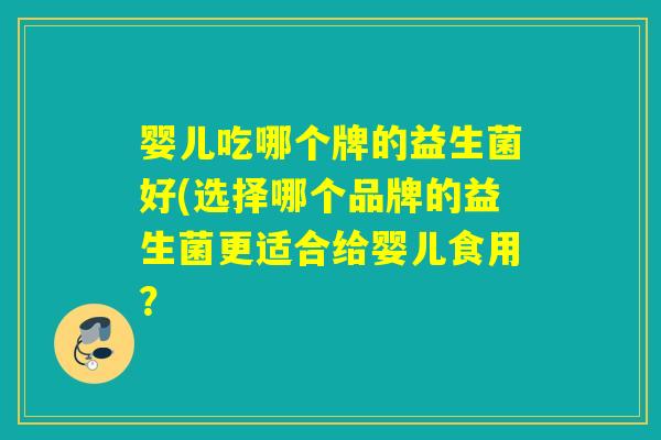 婴儿吃哪个牌的益生菌好(选择哪个品牌的益生菌更适合给婴儿食用? 婴儿吃哪个牌的益生菌好(选择哪个品牌的益生菌更适合给婴儿食用?