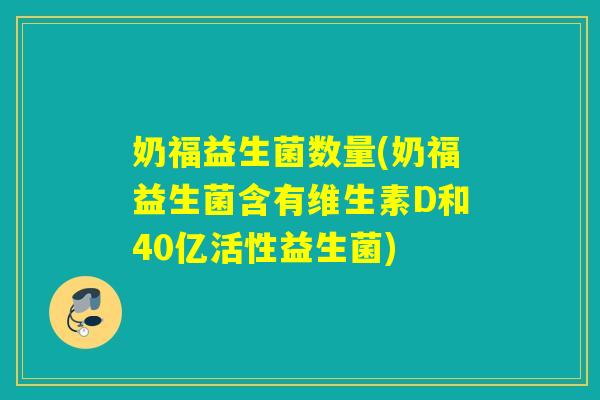 奶福益生菌数量(奶福益生菌含有维生素D和40亿活性益生菌)