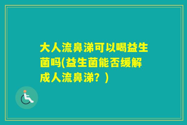 大人流鼻涕可以喝益生菌吗(益生菌能否缓解成人流鼻涕?) 大人流鼻涕可以喝益生菌吗(益生菌能否缓解成人流鼻涕?)