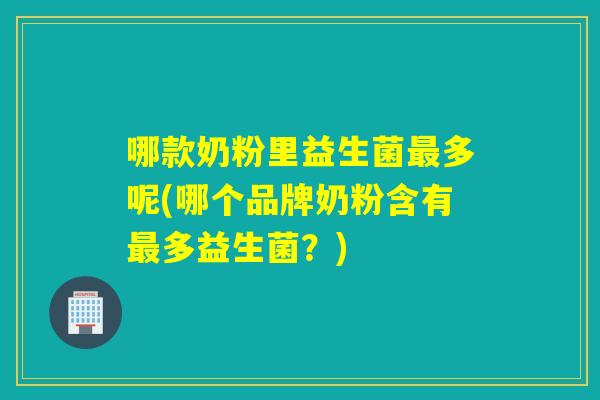哪款奶粉里益生菌多呢(哪个品牌奶粉含有多益生菌?) 哪款奶粉里益生菌多呢(哪个品牌奶粉含有多益生菌?)